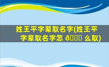姓王平字辈取名字(姓王平字辈取名字怎 🐅 么取)